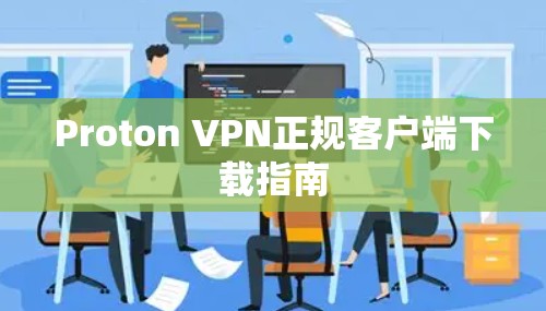 Proton VPN正规客户端下载指南 Proton VPN正规客户端下载指南