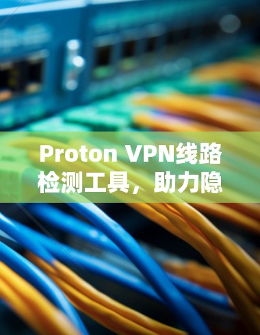 Proton VPN线路检测工具，助力隐私防护