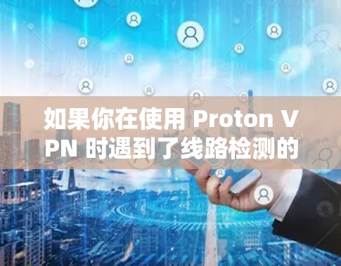 如果你在使用 Proton VPN 时遇到了线路检测的问题,以下是一些可能的原因和解决方法 如果你在使用 Proton VPN 时遇到了线路检测的问题,以下是一些可能的原因和解决方法