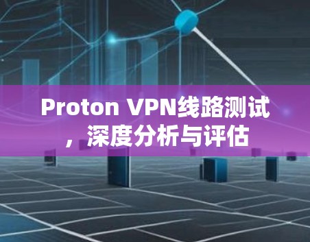 Proton VPN线路测试,深度分析与评估 Proton VPN线路测试,深度分析与评估