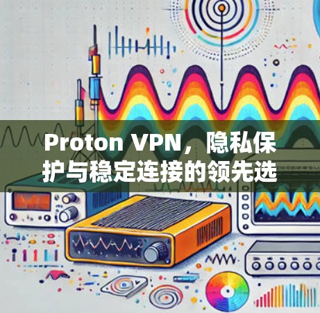 Proton VPN,隐私保护与稳定连接的领先选择 Proton VPN,隐私保护与稳定连接的领先选择