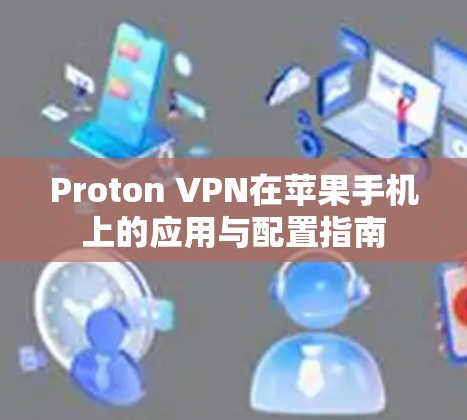 Proton VPN在苹果手机上的应用与配置指南 Proton VPN在苹果手机上的应用与配置指南