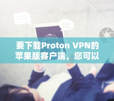 要下载Proton VPN的苹果版客户端,您可以按照以下步骤操作 要下载Proton VPN的苹果版客户端,您可以按照以下步骤操作
