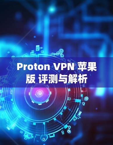 Proton VPN 苹果版 评测与解析 Proton VPN 苹果版 评测与解析