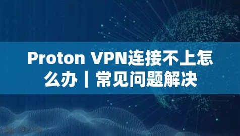 Proton VPN连接不上怎么办|常见问题解决 Proton VPN连接不上怎么办|常见问题解决