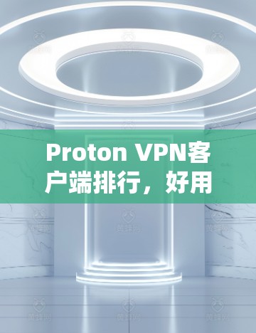 Proton VPN客户端排行,好用性与隐私保护并存 Proton VPN客户端排行,好用性与隐私保护并存