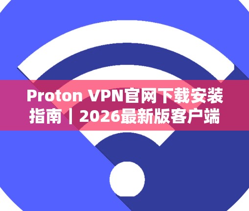 Proton VPN官网下载安装指南｜2026最新版客户端更新说明
