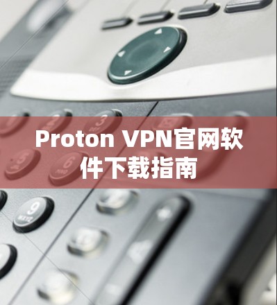Proton VPN官网软件下载指南 Proton VPN官网软件下载指南