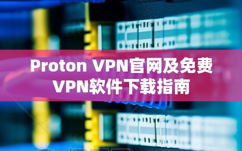 Proton VPN官网及免费VPN软件下载指南