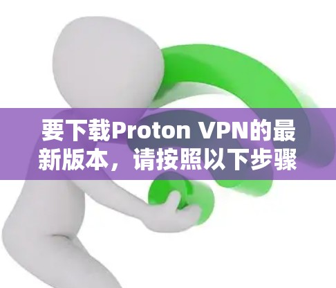 要下载Proton VPN的最新版本，请按照以下步骤操作