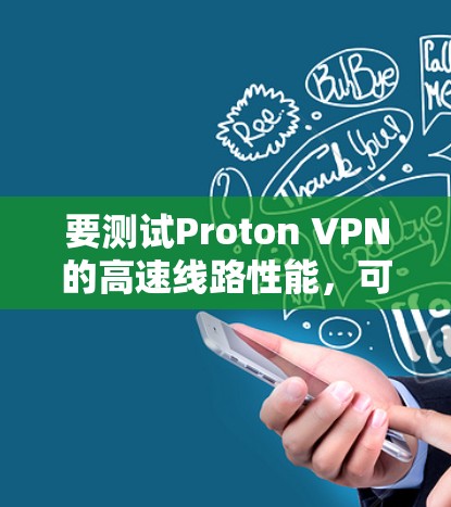 要测试Proton VPN的高速线路性能,可以通过以下步骤进行 要测试Proton VPN的高速线路性能,可以通过以下步骤进行