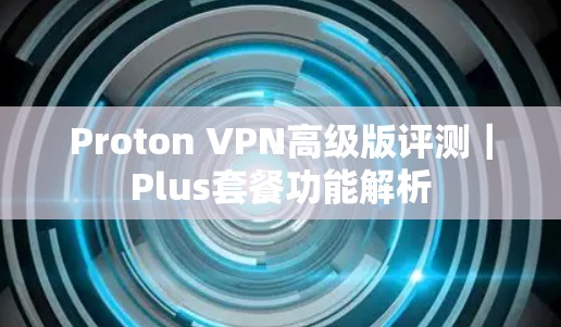 Proton VPN高级版评测｜Plus套餐功能解析