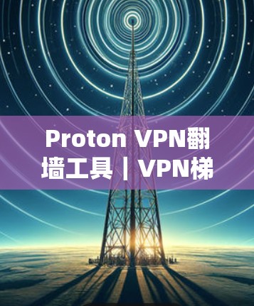 Proton VPN翻墙工具|VPN梯子推荐 Proton VPN翻墙工具|VPN梯子推荐