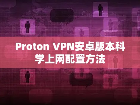 Proton VPN安卓版本科学上网配置方法 Proton VPN安卓版本科学上网配置方法