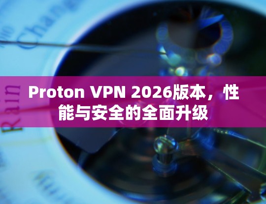 Proton VPN 2026版本,性能与安全的全面升级 Proton VPN 2026版本,性能与安全的全面升级