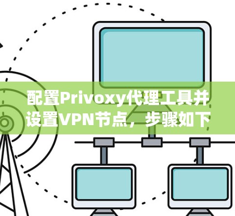 配置Privoxy代理工具并设置VPN节点,步骤如下 配置Privoxy代理工具并设置VPN节点,步骤如下