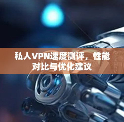 私人VPN速度测评,性能对比与优化建议 私人VPN速度测评,性能对比与优化建议