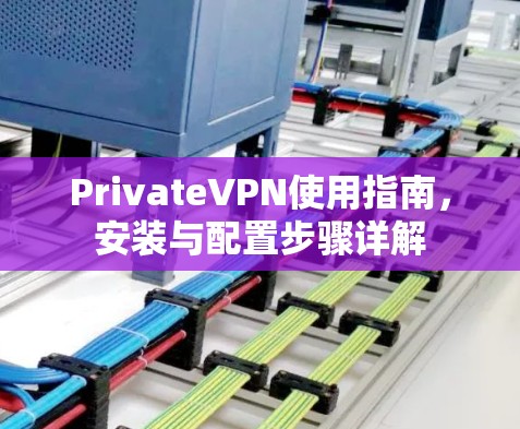 PrivateVPN使用指南,安装与配置步骤详解 PrivateVPN使用指南,安装与配置步骤详解