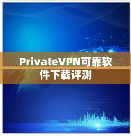 PrivateVPN可靠软件下载评测 PrivateVPN可靠软件下载评测
