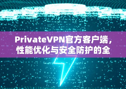 PrivateVPN官方客户端，性能优化与安全防护的全方位解决方案