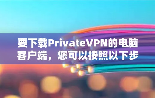 要下载PrivateVPN的电脑客户端,您可以按照以下步骤操作 要下载PrivateVPN的电脑客户端,您可以按照以下步骤操作