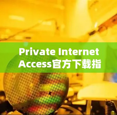 Private Internet Access官方下载指南 Private Internet Access官方下载指南