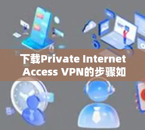 下载Private Internet Access VPN的步骤如下 下载Private Internet Access VPN的步骤如下