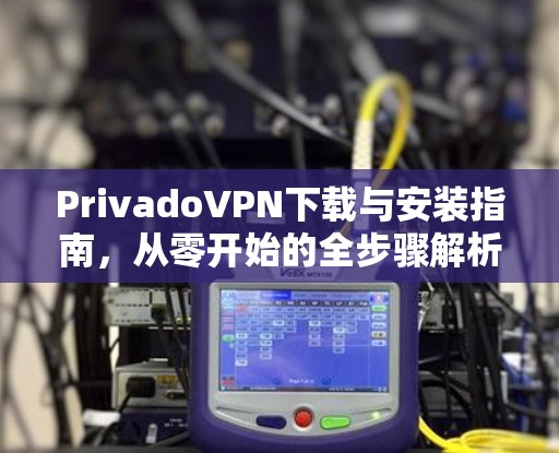 PrivadoVPN下载与安装指南,从零开始的全步骤解析 PrivadoVPN下载与安装指南,从零开始的全步骤解析