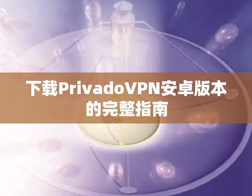 下载PrivadoVPN安卓版本的完整指南 下载PrivadoVPN安卓版本的完整指南