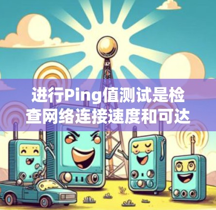 进行Ping值测试是检查网络连接速度和可达性的重要工具。以下是详细的步骤指南,帮助您进行有效的测试 进行Ping值测试是检查网络连接速度和可达性的重要工具。以下是详细的步骤指南,帮助您进行有效的测试