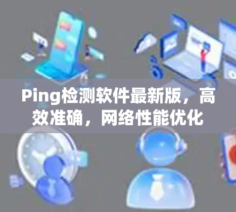 Ping检测软件最新版,高效准确,网络性能优化 Ping检测软件最新版,高效准确,网络性能优化