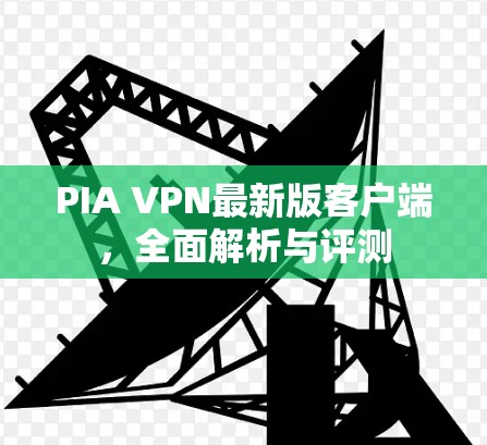 PIA VPN最新版客户端,全面解析与评测 PIA VPN最新版客户端,全面解析与评测