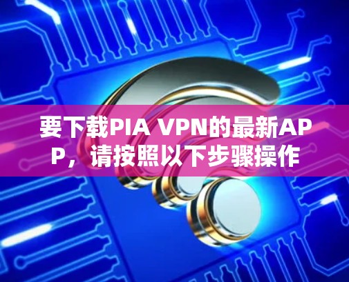 要下载PIA VPN的最新APP,请按照以下步骤操作 要下载PIA VPN的最新APP,请按照以下步骤操作