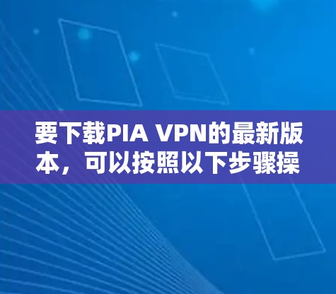 要下载PIA VPN的最新版本,可以按照以下步骤操作 要下载PIA VPN的最新版本,可以按照以下步骤操作