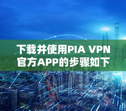 下载并使用PIA VPN官方APP的步骤如下 下载并使用PIA VPN官方APP的步骤如下