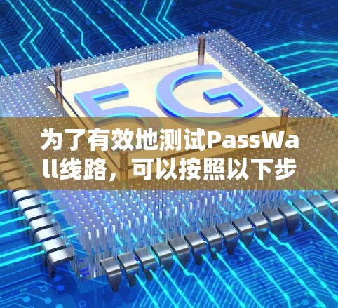 为了有效地测试PassWall线路，可以按照以下步骤进行