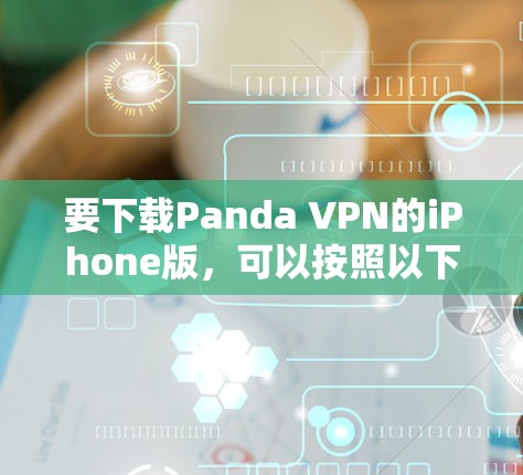 要下载Panda VPN的iPhone版,可以按照以下步骤操作 要下载Panda VPN的iPhone版,可以按照以下步骤操作