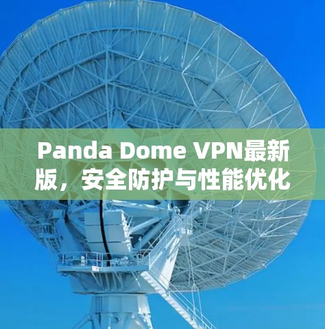 Panda Dome VPN最新版，安全防护与性能优化全解析
