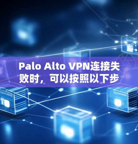 Palo Alto VPN连接失败时,可以按照以下步骤逐步排查和解决问题 Palo Alto VPN连接失败时,可以按照以下步骤逐步排查和解决问题