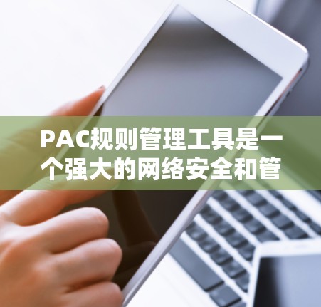 PAC规则管理工具是一个强大的网络安全和管理工具,用于定制和管理网络访问规则,确保网络安全和合规性。以下是对这种工具的详细分析和总结 PAC规则管理工具是一个强大的网络安全和管理工具,用于定制和管理网络访问规则,确保网络安全和合规性。以下是对这种工具的详细分析和总结