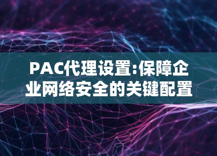 PAC代理设置:保障企业网络安全的关键配置 PAC代理设置:保障企业网络安全的关键配置