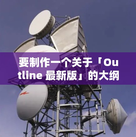 要制作一个关于「Outline 最新版」的大纲,通常需要明确其功能、模块、使用场景等。以下是一个通用的大纲框架,假设「Outline」是某个工具、软件或框架的最新版本 要制作一个关于「Outline 最新版」的大纲,通常需要明确其功能、模块、使用场景等。以下是一个通用的大纲框架,假设「Outline」是某个工具、软件或框架的最新版本