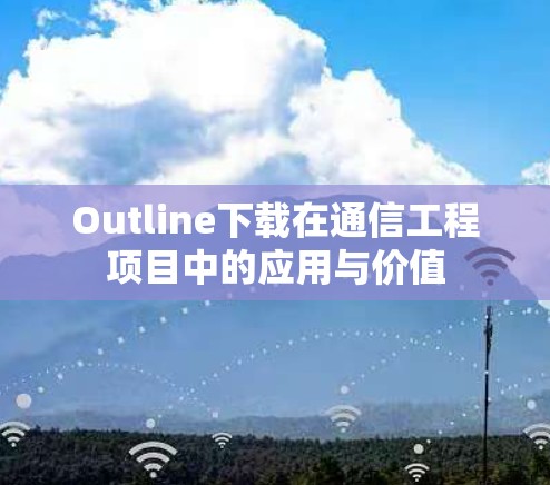 Outline下载在通信工程项目中的应用与价值 Outline下载在通信工程项目中的应用与价值