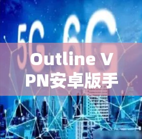 Outline VPN安卓版手机连接使用指南 Outline VPN安卓版手机连接使用指南