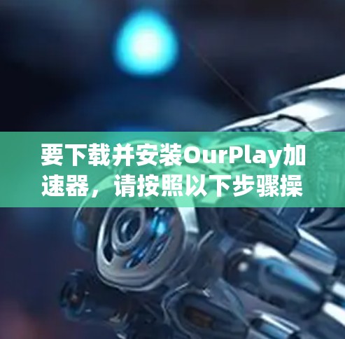 要下载并安装OurPlay加速器,请按照以下步骤操作 要下载并安装OurPlay加速器,请按照以下步骤操作