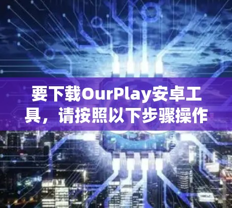 要下载OurPlay安卓工具，请按照以下步骤操作