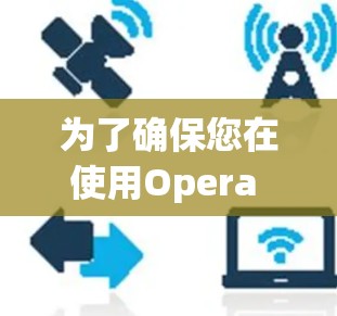 为了确保您在使用Opera VPN时最大限度地保护隐私,以下是详细的设置指南 为了确保您在使用Opera VPN时最大限度地保护隐私,以下是详细的设置指南