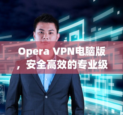 Opera VPN电脑版，安全高效的专业级VPN选择