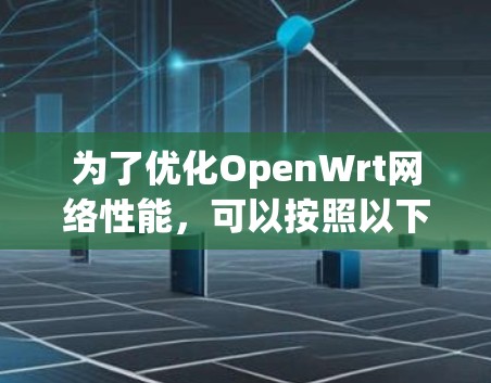 为了优化OpenWrt网络性能，可以按照以下步骤进行