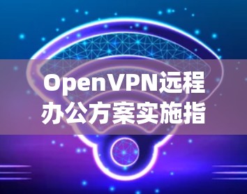 OpenVPN远程办公方案实施指南 OpenVPN远程办公方案实施指南